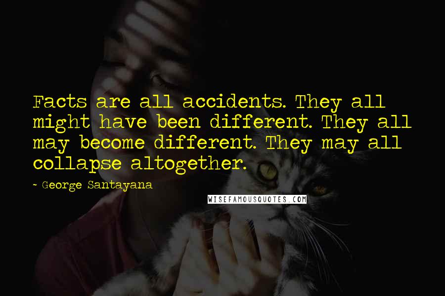 George Santayana Quotes: Facts are all accidents. They all might have been different. They all may become different. They may all collapse altogether.