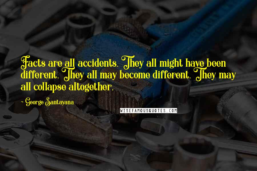 George Santayana Quotes: Facts are all accidents. They all might have been different. They all may become different. They may all collapse altogether.