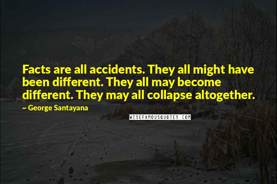 George Santayana Quotes: Facts are all accidents. They all might have been different. They all may become different. They may all collapse altogether.