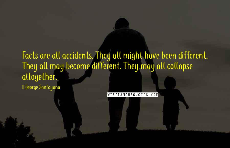 George Santayana Quotes: Facts are all accidents. They all might have been different. They all may become different. They may all collapse altogether.