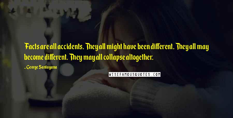 George Santayana Quotes: Facts are all accidents. They all might have been different. They all may become different. They may all collapse altogether.