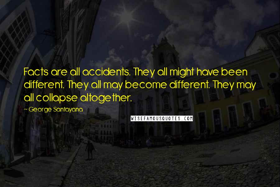 George Santayana Quotes: Facts are all accidents. They all might have been different. They all may become different. They may all collapse altogether.