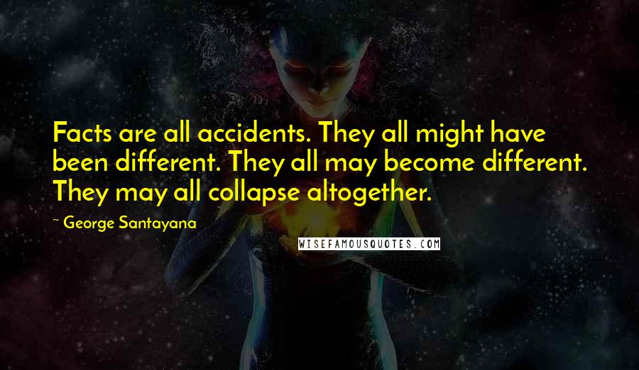 George Santayana Quotes: Facts are all accidents. They all might have been different. They all may become different. They may all collapse altogether.