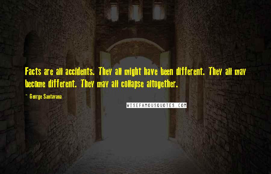 George Santayana Quotes: Facts are all accidents. They all might have been different. They all may become different. They may all collapse altogether.