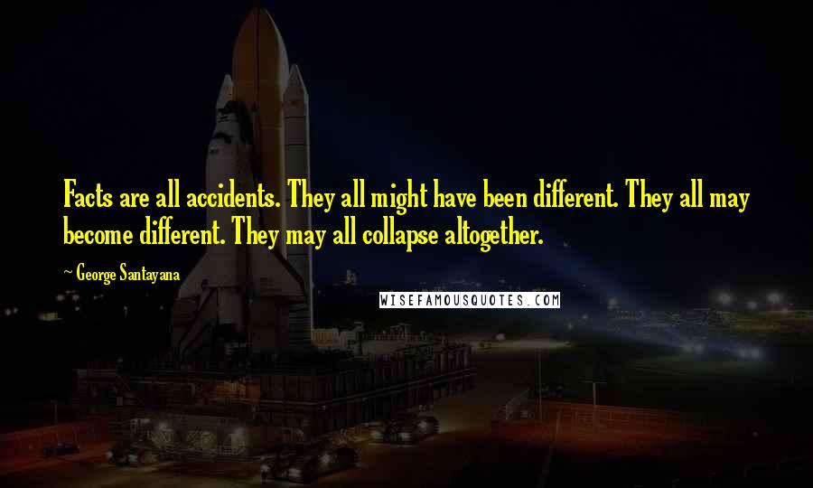 George Santayana Quotes: Facts are all accidents. They all might have been different. They all may become different. They may all collapse altogether.