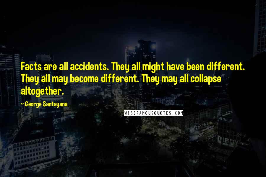 George Santayana Quotes: Facts are all accidents. They all might have been different. They all may become different. They may all collapse altogether.