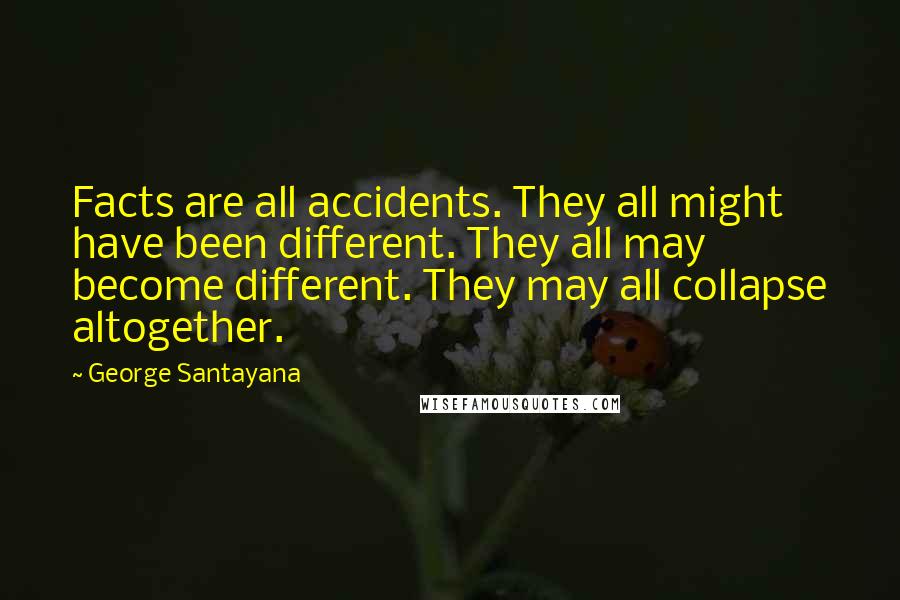 George Santayana Quotes: Facts are all accidents. They all might have been different. They all may become different. They may all collapse altogether.