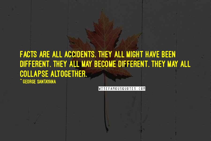 George Santayana Quotes: Facts are all accidents. They all might have been different. They all may become different. They may all collapse altogether.