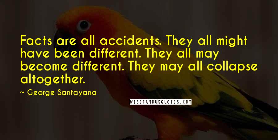 George Santayana Quotes: Facts are all accidents. They all might have been different. They all may become different. They may all collapse altogether.