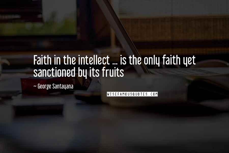 George Santayana Quotes: Faith in the intellect ... is the only faith yet sanctioned by its fruits