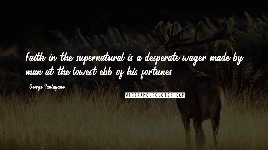 George Santayana Quotes: Faith in the supernatural is a desperate wager made by man at the lowest ebb of his fortunes.