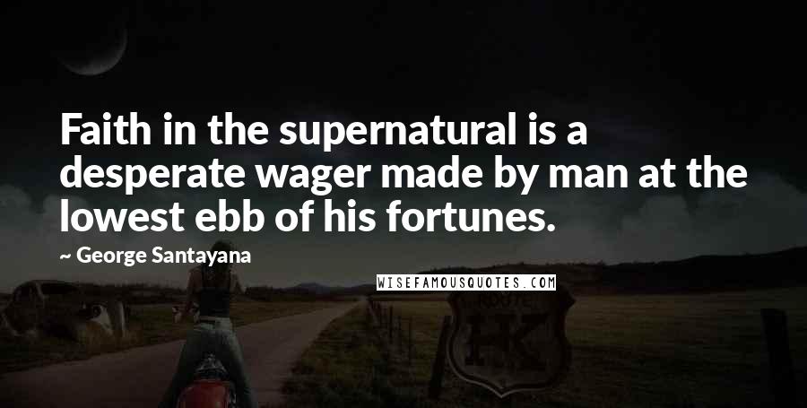 George Santayana Quotes: Faith in the supernatural is a desperate wager made by man at the lowest ebb of his fortunes.