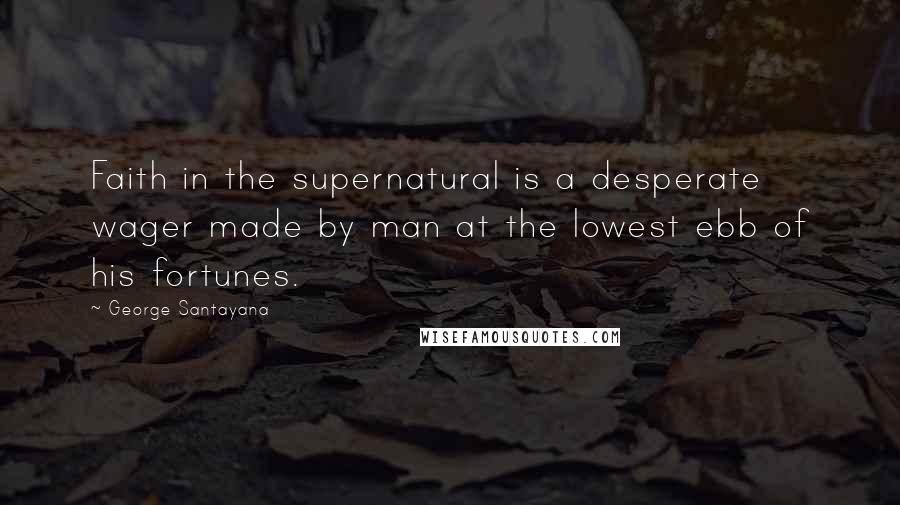 George Santayana Quotes: Faith in the supernatural is a desperate wager made by man at the lowest ebb of his fortunes.