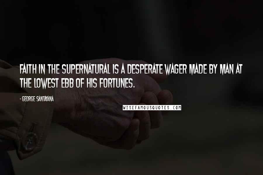 George Santayana Quotes: Faith in the supernatural is a desperate wager made by man at the lowest ebb of his fortunes.