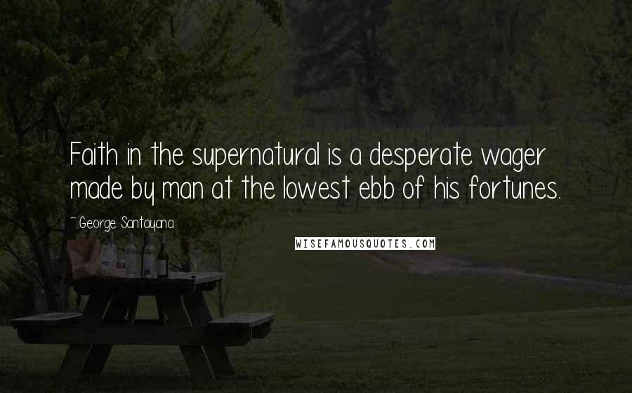 George Santayana Quotes: Faith in the supernatural is a desperate wager made by man at the lowest ebb of his fortunes.