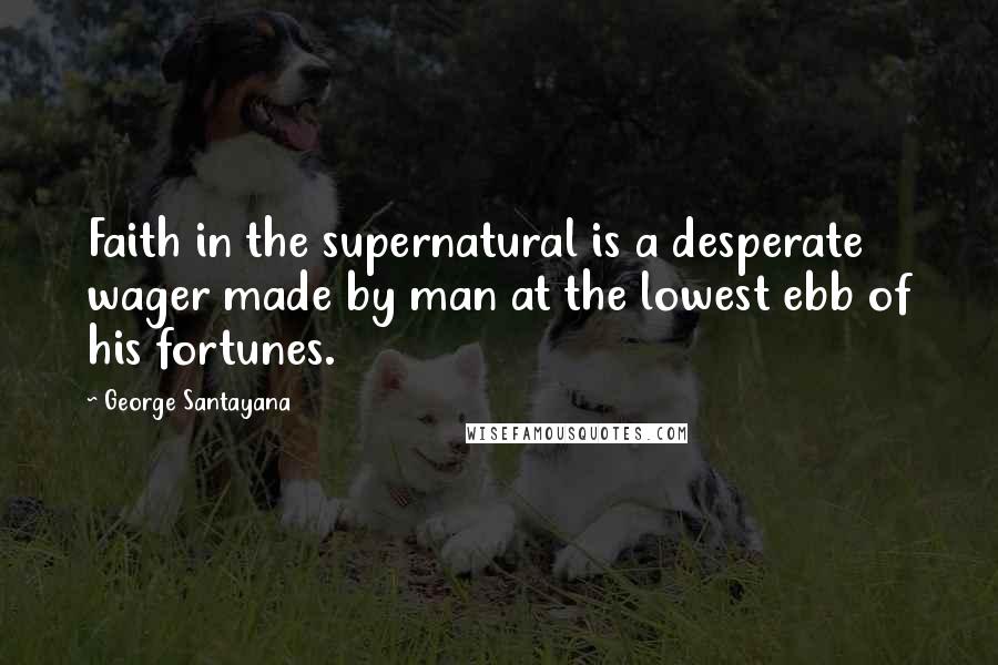 George Santayana Quotes: Faith in the supernatural is a desperate wager made by man at the lowest ebb of his fortunes.