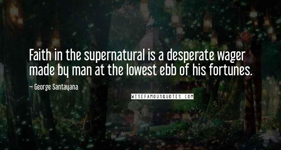 George Santayana Quotes: Faith in the supernatural is a desperate wager made by man at the lowest ebb of his fortunes.