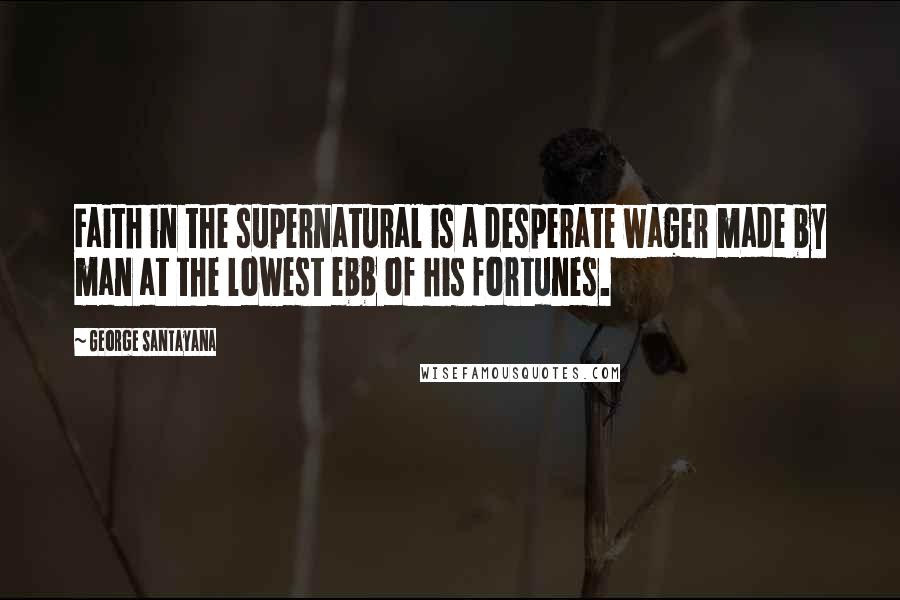 George Santayana Quotes: Faith in the supernatural is a desperate wager made by man at the lowest ebb of his fortunes.