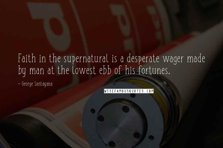 George Santayana Quotes: Faith in the supernatural is a desperate wager made by man at the lowest ebb of his fortunes.