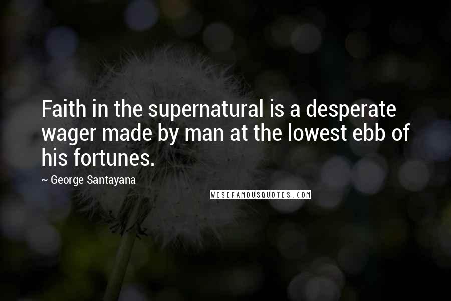 George Santayana Quotes: Faith in the supernatural is a desperate wager made by man at the lowest ebb of his fortunes.