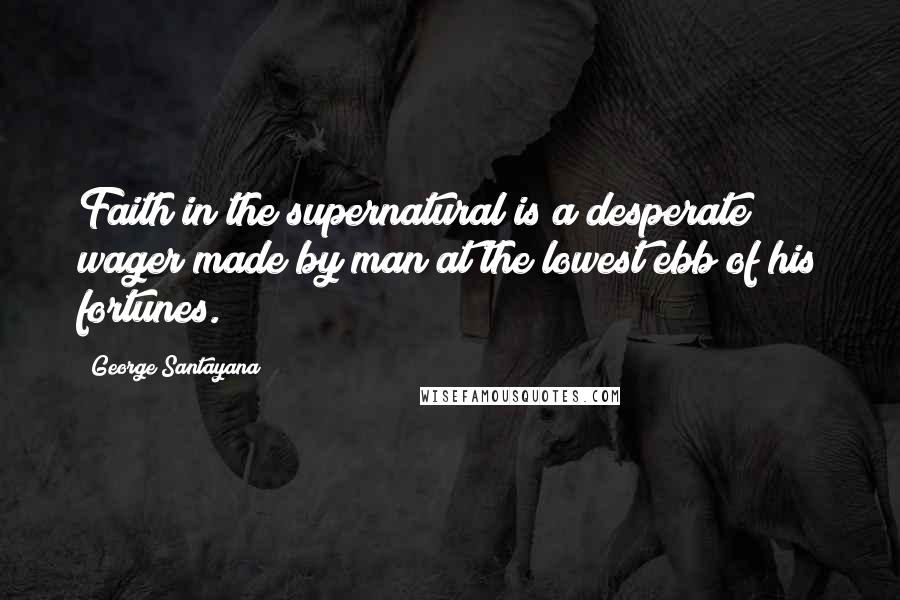 George Santayana Quotes: Faith in the supernatural is a desperate wager made by man at the lowest ebb of his fortunes.