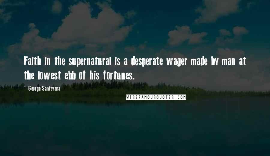 George Santayana Quotes: Faith in the supernatural is a desperate wager made by man at the lowest ebb of his fortunes.