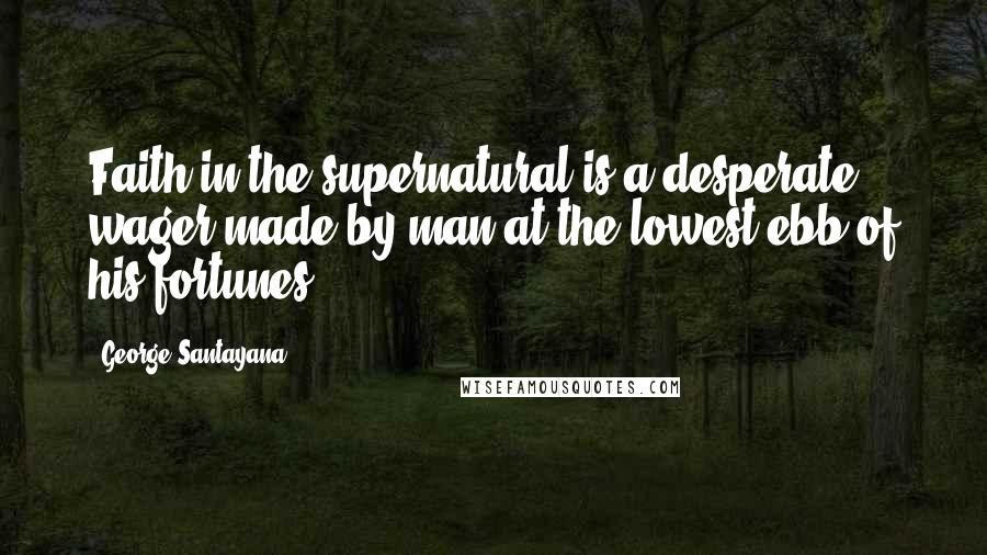 George Santayana Quotes: Faith in the supernatural is a desperate wager made by man at the lowest ebb of his fortunes.