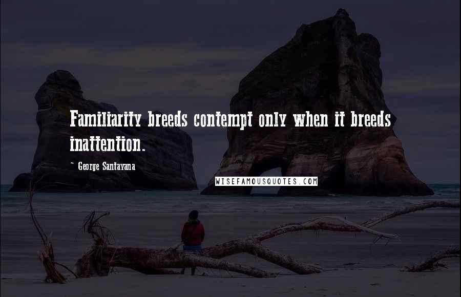 George Santayana Quotes: Familiarity breeds contempt only when it breeds inattention.