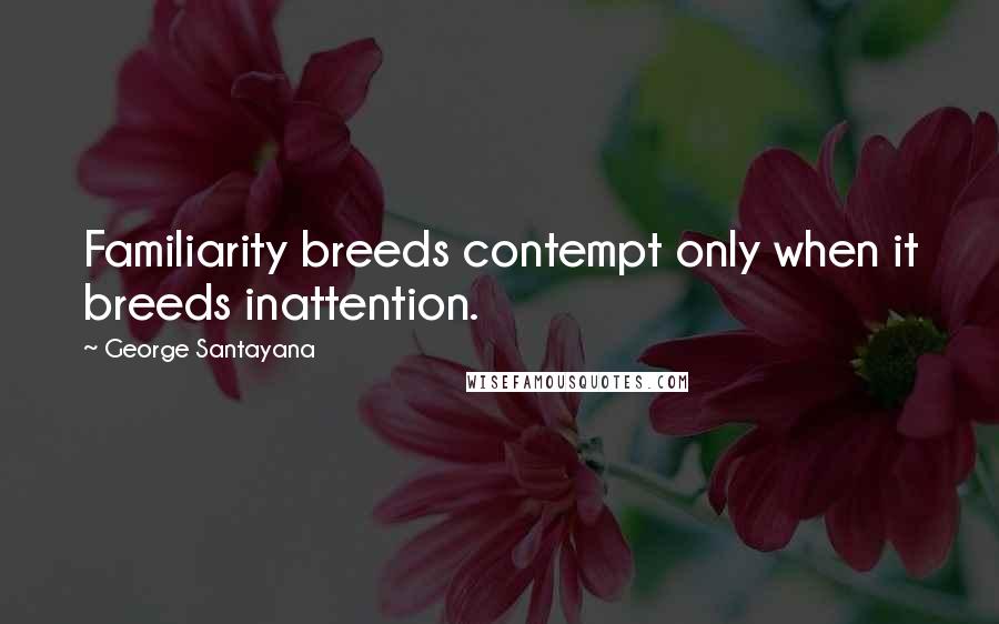 George Santayana Quotes: Familiarity breeds contempt only when it breeds inattention.
