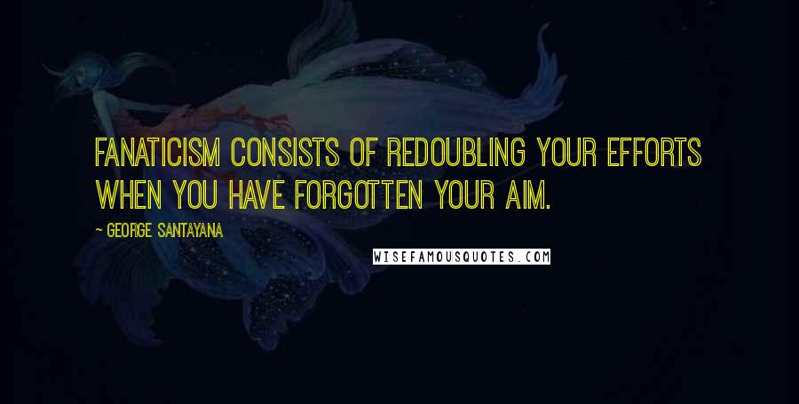 George Santayana Quotes: Fanaticism consists of redoubling your efforts when you have forgotten your aim.