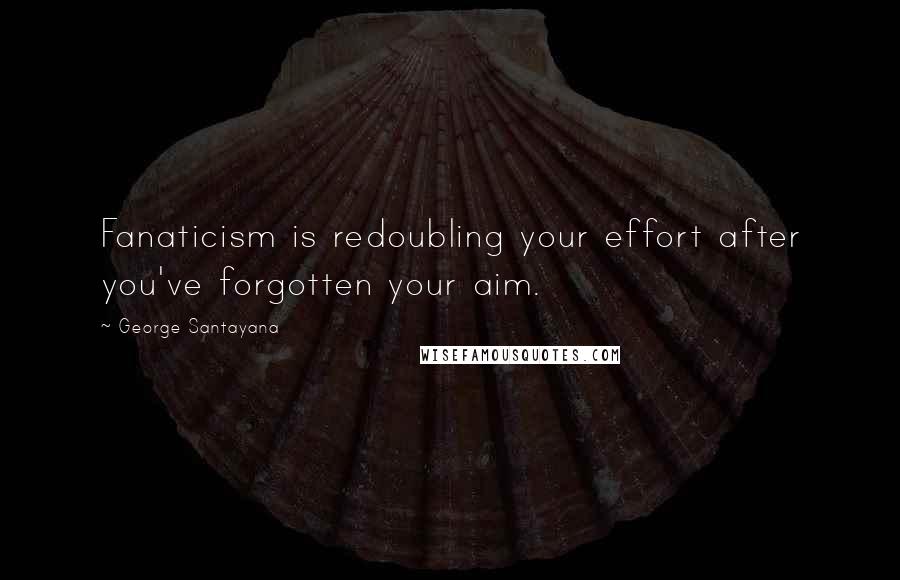 George Santayana Quotes: Fanaticism is redoubling your effort after you've forgotten your aim.