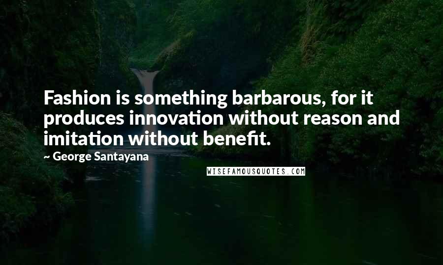 George Santayana Quotes: Fashion is something barbarous, for it produces innovation without reason and imitation without benefit.