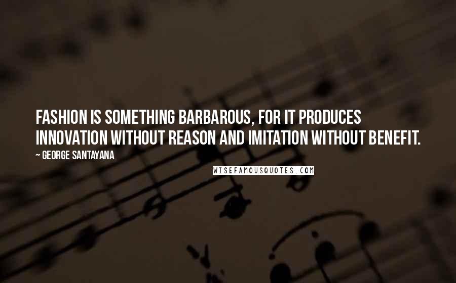 George Santayana Quotes: Fashion is something barbarous, for it produces innovation without reason and imitation without benefit.