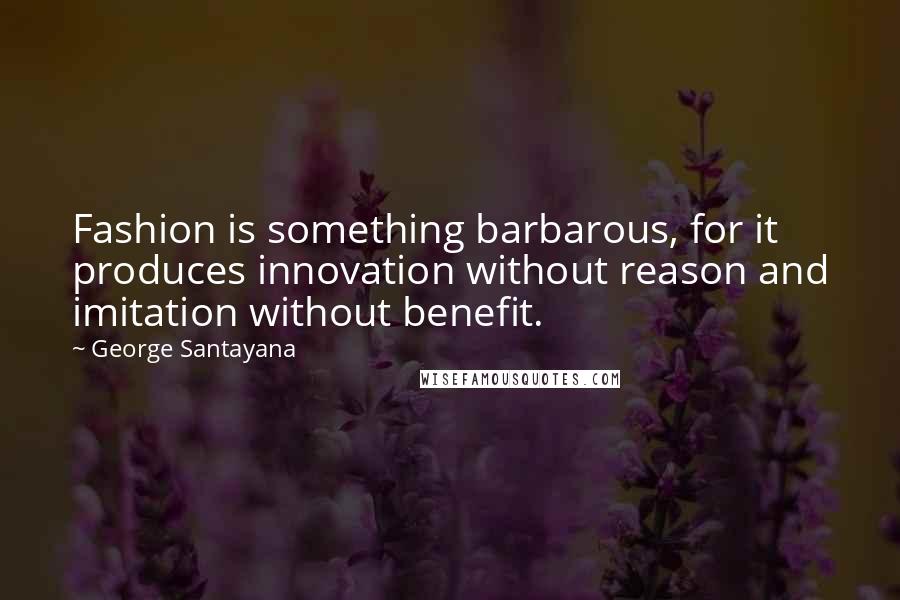 George Santayana Quotes: Fashion is something barbarous, for it produces innovation without reason and imitation without benefit.