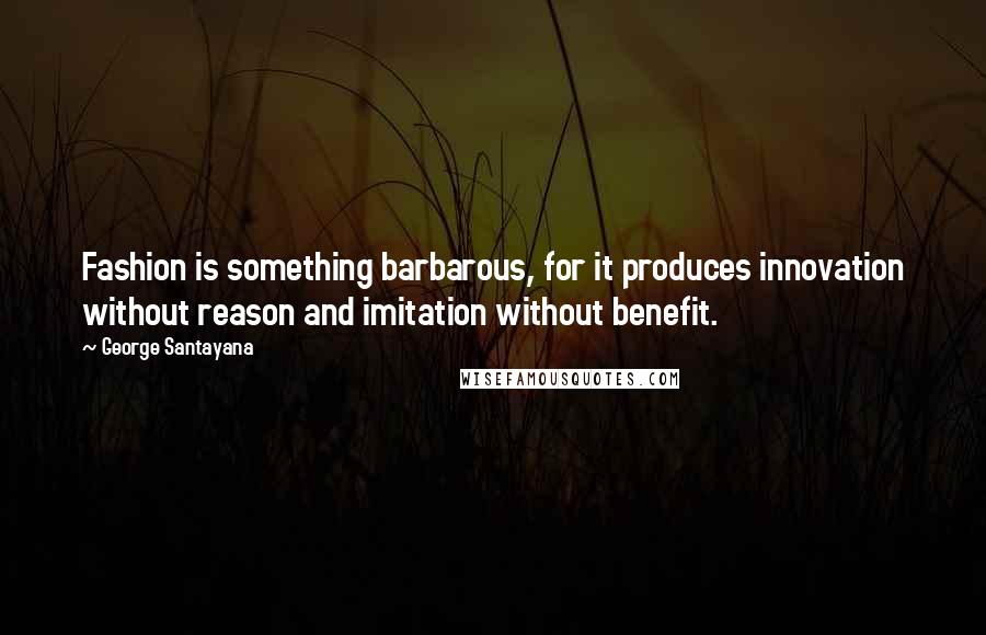 George Santayana Quotes: Fashion is something barbarous, for it produces innovation without reason and imitation without benefit.