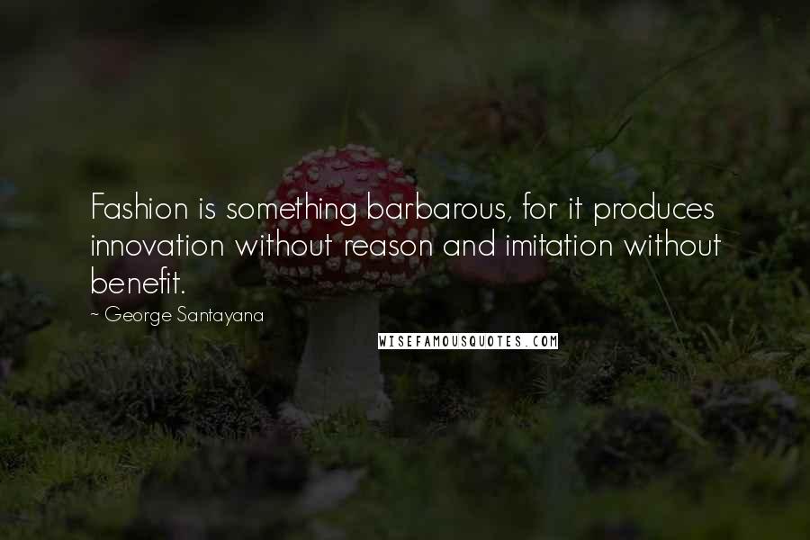 George Santayana Quotes: Fashion is something barbarous, for it produces innovation without reason and imitation without benefit.