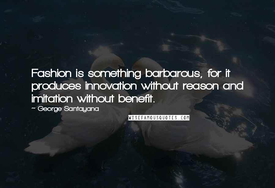 George Santayana Quotes: Fashion is something barbarous, for it produces innovation without reason and imitation without benefit.