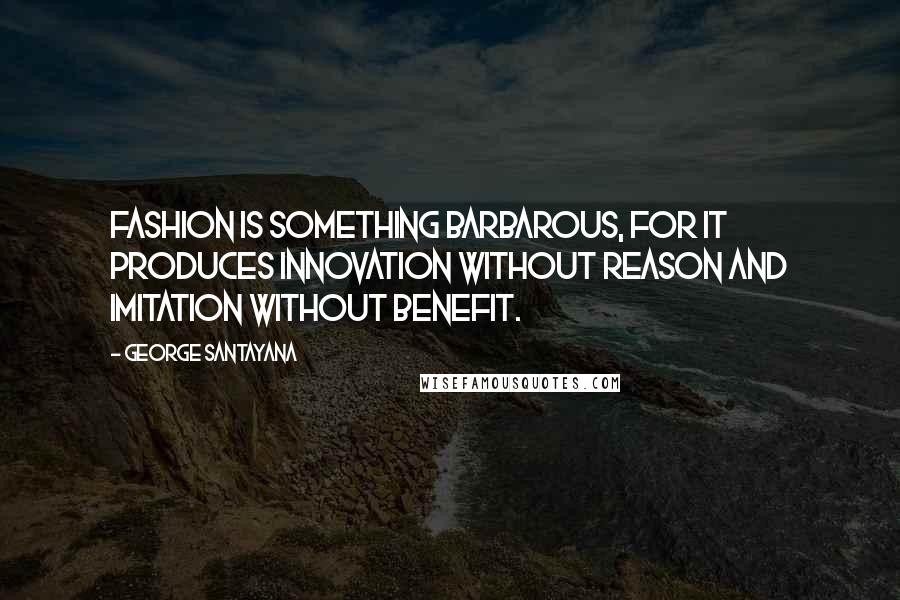 George Santayana Quotes: Fashion is something barbarous, for it produces innovation without reason and imitation without benefit.