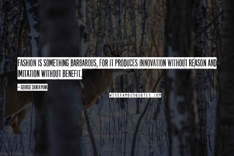 George Santayana Quotes: Fashion is something barbarous, for it produces innovation without reason and imitation without benefit.