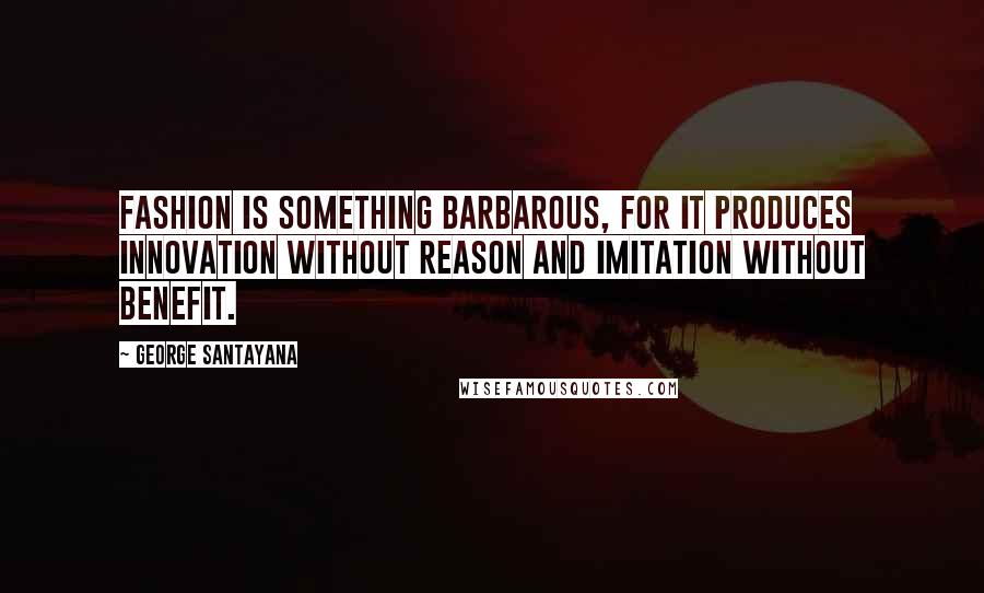 George Santayana Quotes: Fashion is something barbarous, for it produces innovation without reason and imitation without benefit.