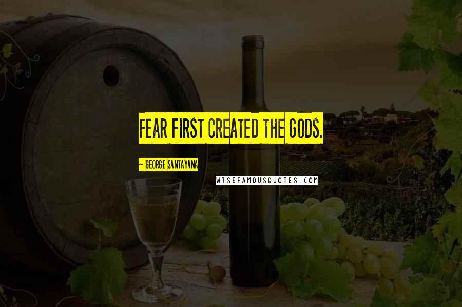 George Santayana Quotes: Fear first created the gods.