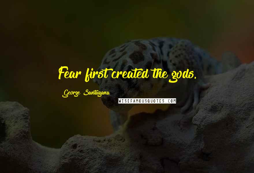 George Santayana Quotes: Fear first created the gods.