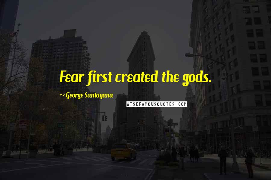 George Santayana Quotes: Fear first created the gods.