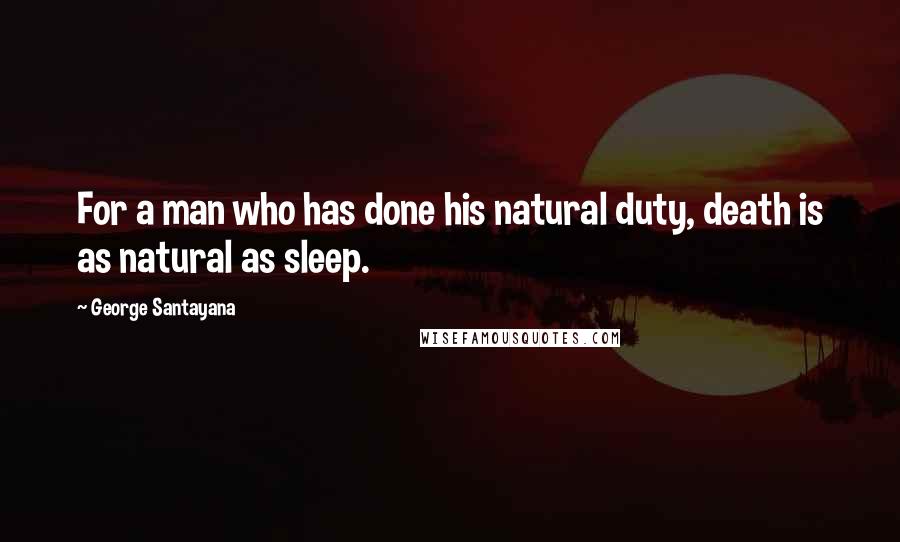 George Santayana Quotes: For a man who has done his natural duty, death is as natural as sleep.