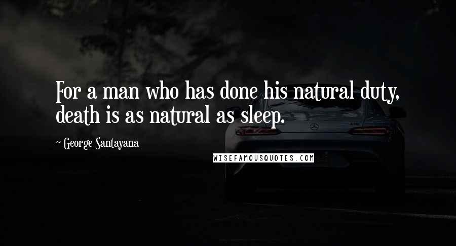 George Santayana Quotes: For a man who has done his natural duty, death is as natural as sleep.