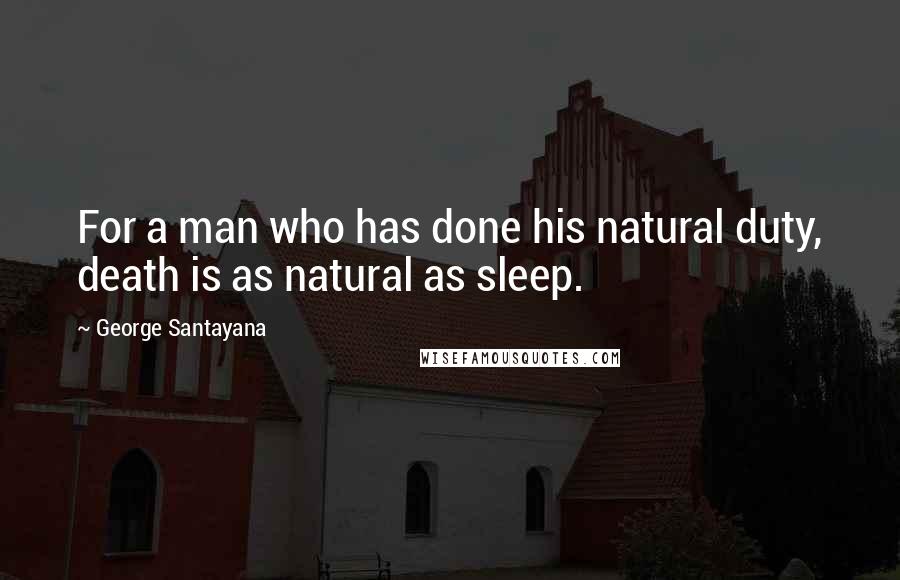 George Santayana Quotes: For a man who has done his natural duty, death is as natural as sleep.