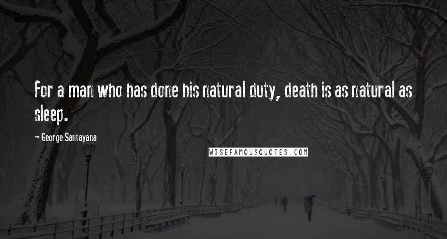 George Santayana Quotes: For a man who has done his natural duty, death is as natural as sleep.