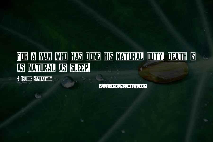 George Santayana Quotes: For a man who has done his natural duty, death is as natural as sleep.