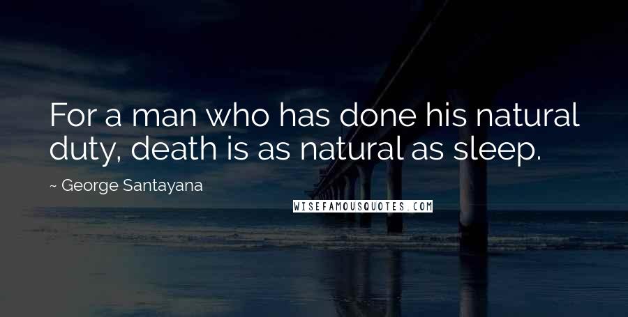 George Santayana Quotes: For a man who has done his natural duty, death is as natural as sleep.