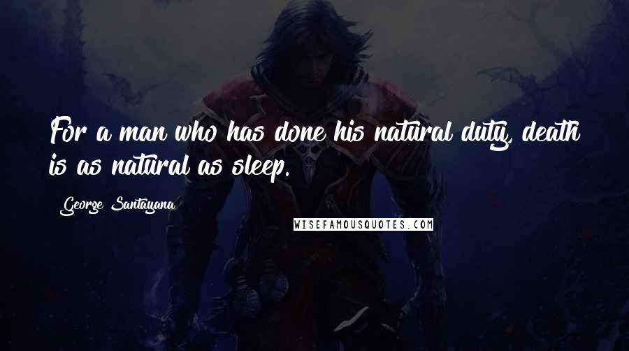 George Santayana Quotes: For a man who has done his natural duty, death is as natural as sleep.